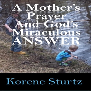 Mother's Prayer and God's Miraculous Answer, A - Korene Sturtz