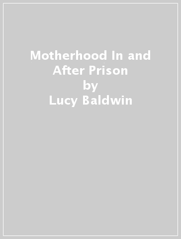 Motherhood In and After Prison - Lucy Baldwin