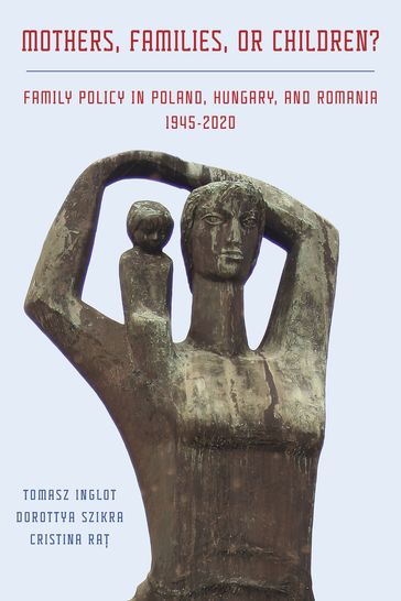Mothers, Families or Children? Family Policy in Poland, Hungary, and Romania, 1945-2020 - Tomasz Inglot