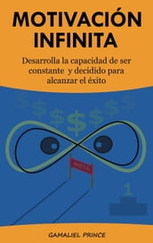 Motivación infinita: desarrolla la capacidad de ser constante y decidido para alcanzar el éxito