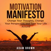 Motivation Manifesto: Change Your Thoughts, Change Your Perspective, and Turn Your Life Around