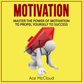 Motivation: Master The Power Of Motivation To Propel Yourself To Success