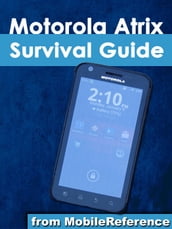 Motorola Atrix Survival Guide: Step-by-Step User Guide for Atrix: Getting Started, Downloading FREE eBooks, Using eMail, Photos and Videos, and Surfing Web