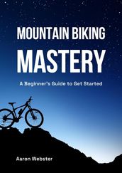 Mountain Biking Mastery: A Beginner s Gateway