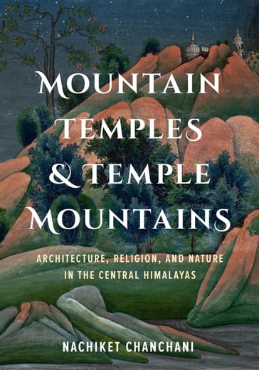 Mountain Temples and Temple Mountains - Nachiket Chanchani - Padma Kaimal - K. Sivaramakrishnan - Anand A. Yang