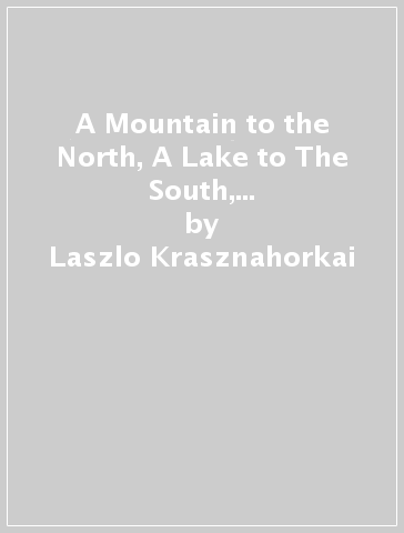 A Mountain to the North, A Lake to The South, Paths to the West, A River to the East - Laszlo Krasznahorkai