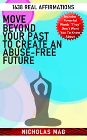 Move Beyond Your past to Create an Abuse-free Future: 1638 Real Affirmations