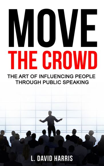 Move the Crowd: The Art of Influencing People Through Public Speaking - L. David Harris