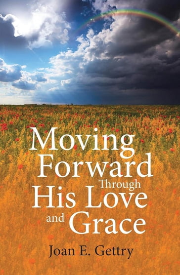 Moving Forward Through His Love and Grace - Joan E. Gettry