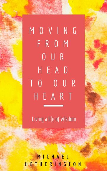 Moving From Your Head to Your Heart: Living a Life of Wisdom - Michael Hetherington