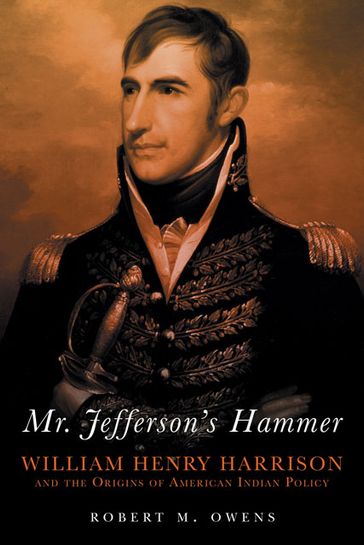 Mr. Jefferson's Hammer: William Henry Harrison and the Origins of American Indian Policy - Robert M. Owens