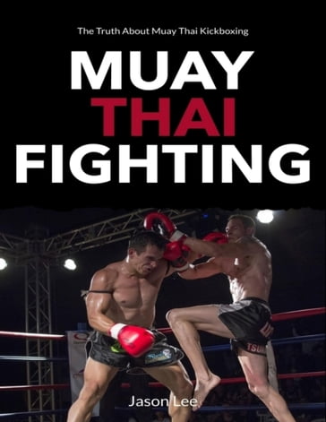 Muay Thai Fighting: The Truth About Muay Thai Kickboxing - Jason Lee