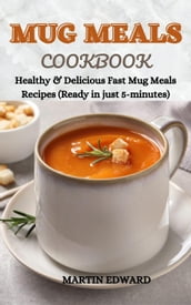 Mug Meals Cookbook : Healthy & Delicious Fast Mug Meals Recipes (Ready in Just 5-Minutes)