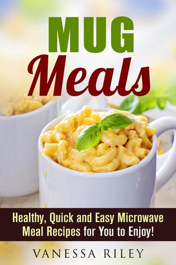 Mug Meals: Healthy, Quick and Easy Microwave Meal Recipes for You to Enjoy! - Vanessa Riley