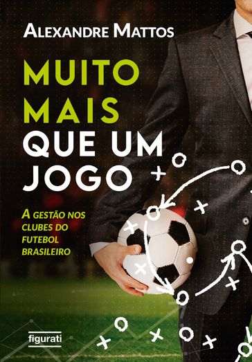 Muito mais que um jogo: a gestão nos clubes do futebol brasileiro - Alexandre Mattos