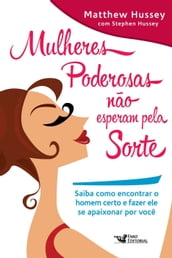 Mulheres poderosas não esperam pela sorte: Saiba como encontrar o homem certo e fazer ele se apaixonar por você