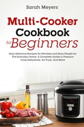 Multi-Cooker Cookbook for Beginners: Easy Delicious Recipes for Newbies and Busy People for The Everyday Home. A Complete Guide to Pressure Cook, Dehydrate, Air Fryer, And More