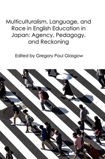 Multiculturalism, Language, and Race in English Education in Japan: Agency, Pedagogy, and Reckoning - Gregory Glasgow
