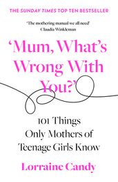 Mum, What s Wrong with You? : 101 Things Only Mothers of Teenage Girls Know