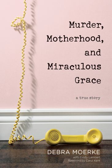Murder, Motherhood, and Miraculous Grace - Debra Moerke