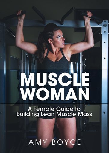 Muscle Woman: A Female Guide to Building Lean Muscle Mass - Amy Boyce