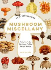Mushroom Miscellany: An Illustrated Guide Featuring Fun Facts, Mushroom Profiles, Recipes & More