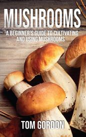 Mushrooms: A Beginner s Guide to Cultivating and Using Mushrooms