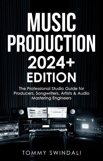 Music Production   2024+ Edition: The Professional Studio Guide for Producers, Songwriters, Artists & Audio Mastering Engineers - Tommy Swindali