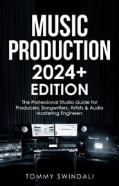 Music Production   2024+ Edition: The Professional Studio Guide for Producers, Songwriters, Artists & Audio Mastering Engineers