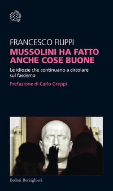 Mussolini ha fatto anche cose buone. Le idiozie che continuano a circolare sul fascismo - Francesco Filippi