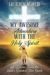 My Awesome Adventure With the Holy Spirit: Life Lessons From the Bible s Greatest Tour Guide