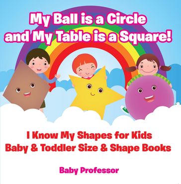 My Ball is a Circle and My Table is a Square! I Know My Shapes for Kids - Baby & Toddler Size & Shape Books - Baby Professor