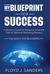 My Blueprint for Success: A Novice s Guide to Stepping onto the Path of Network Marketing Mastery