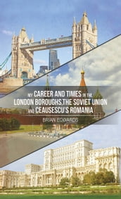 My Career and Times in the London Boroughs, the Soviet Union and Ceausescu s Romania