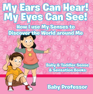 My Ears Can Hear! My Eyes Can See! How I use My Senses to Discover the World Around Me - Baby & Toddler Sense & Sensation Books - Baby Professor