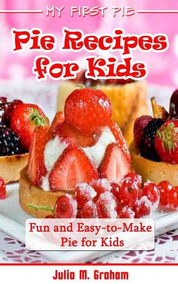 My First Pie : Pie Recipes for Kids - Fun and Easy-to-Make Pie for Kids - Julia M.Graham