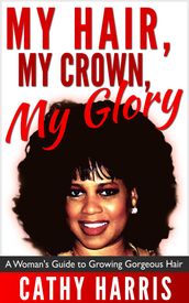 My Hair, My Crown, My Glory: A Woman s Guide to Growing Gorgeous Hair