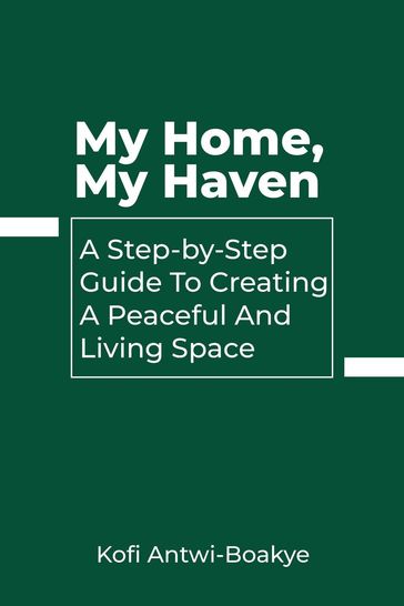 My Home, My Haven: A Step-by-Step Guide to Creating a Peaceful and Inviting Living Space - Kofi Antwi - Boakye