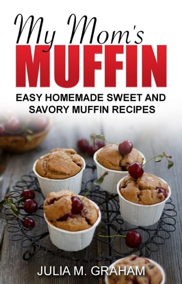 My Mom's Muffin - Easy Homemade Sweet and Savory Muffin Recipes - Julia M.Graham