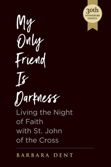 My Only Friend is Darkness: Living the Night of Faith with St. John of the Cross (30th Anniversary Edition) - Barbara Dent