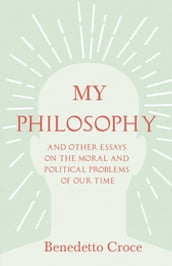My Philosophy - And Other Essays on the Moral and Political Problems of Our Time