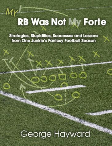 My RB Was Not My Forte: Strategies, Stupidities, Successes and Lessons from One Junkie's Fantasy Football Season - George Hayward