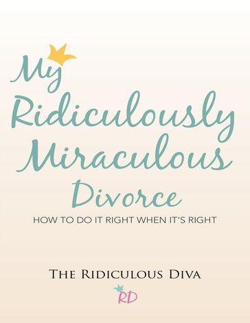 My Ridiculously Miraculous Divorce: How to Do It Right When It's Right - The Ridiculous Diva