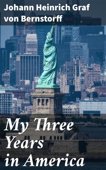 My Three Years in America - Johann Heinrich Graf von Bernstorff