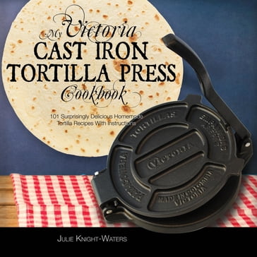 My Victoria Cast Iron Tortilla Press Cookbook - Julie Knight-Waters