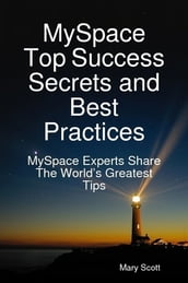 MySpace Top Success Secrets and Best Practices: MySpace Experts Share The Worlds Greatest Tips