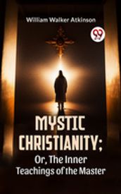 Mystic Christianity; Or, The Inner Teachings Of The Master