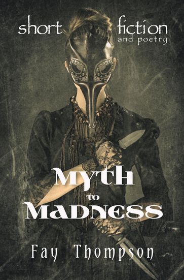 Myth to Madness: Short Fiction and Poetry - Fay Thompson