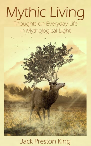 Mythic Living: Thoughts on Everyday Life in Mythological Light - Jack Preston King