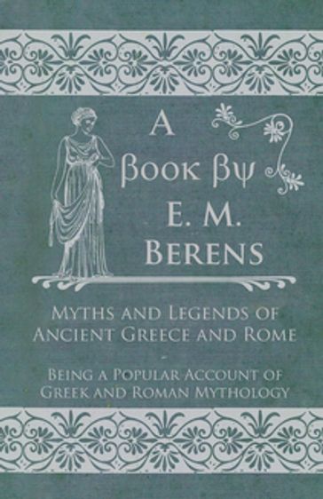 Myths and Legends of Ancient Greece and Rome - Being a Popular Account of Greek and Roman Mythology - E. M. Berens